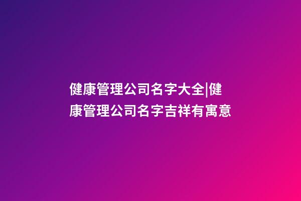 健康管理公司名字大全|健康管理公司名字吉祥有寓意-第1張-公司起名-玄機派